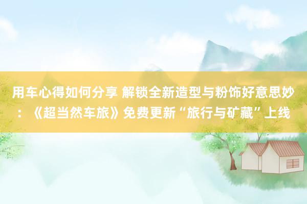 用车心得如何分享 解锁全新造型与粉饰好意思妙：《超当然车旅》免费更新“旅行与矿藏”上线