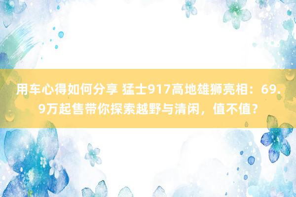 用车心得如何分享 猛士917高地雄狮亮相：69.9万起售带你探索越野与清闲，值不值？