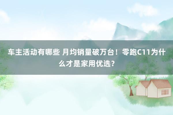 车主活动有哪些 月均销量破万台！零跑C11为什么才是家用优选？