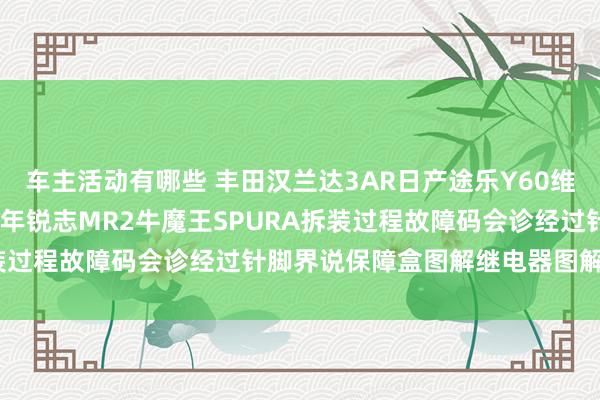 车主活动有哪些 丰田汉兰达3AR日产途乐Y60维修手册电路图贵府2013年锐志MR2牛魔王SPURA拆装过程故障码会诊经过针脚界说保障盒图解继电器图解线束走