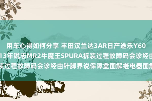 用车心得如何分享 丰田汉兰达3AR日产途乐Y60维修手册电路图贵寓2013年锐志MR2牛魔王SPURA拆装过程故障码会诊经由针脚界说保障盒图解继电器图解线束走