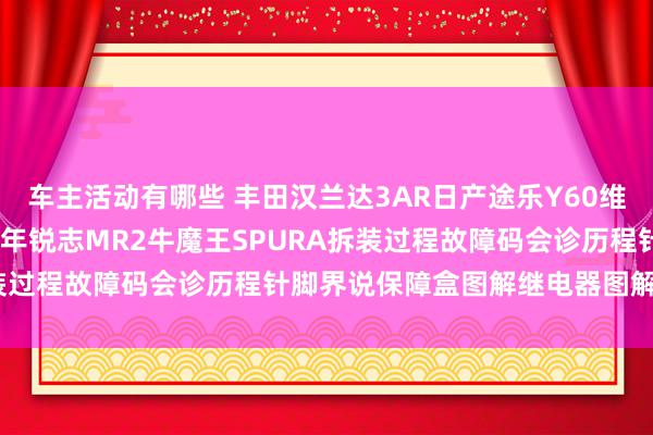 车主活动有哪些 丰田汉兰达3AR日产途乐Y60维修手册电路图贵府2013年锐志MR2牛魔王SPURA拆装过程故障码会诊历程针脚界说保障盒图解继电器图解线束走