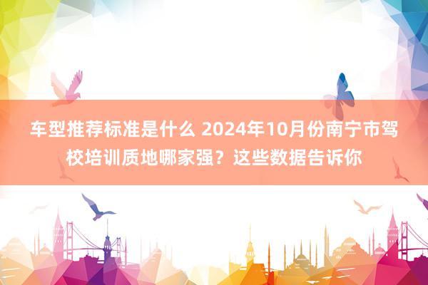 车型推荐标准是什么 2024年10月份南宁市驾校培训质地哪家强？这些数据告诉你