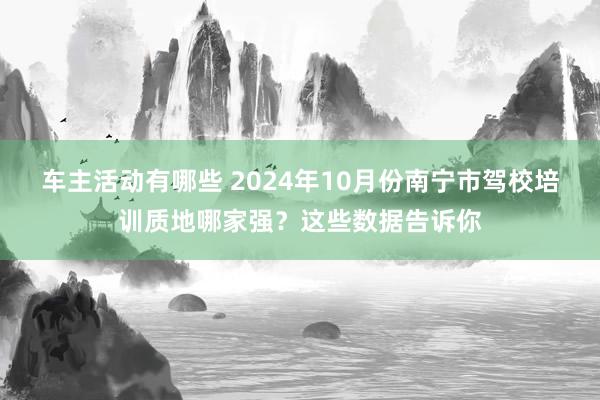 车主活动有哪些 2024年10月份南宁市驾校培训质地哪家强？这些数据告诉你