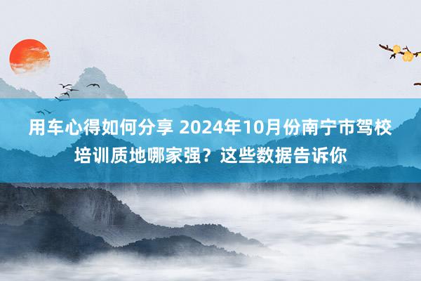 用车心得如何分享 2024年10月份南宁市驾校培训质地哪家强？这些数据告诉你