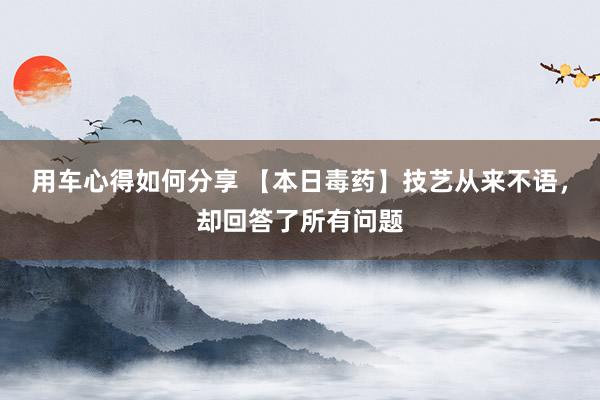 用车心得如何分享 【本日毒药】技艺从来不语，却回答了所有问题