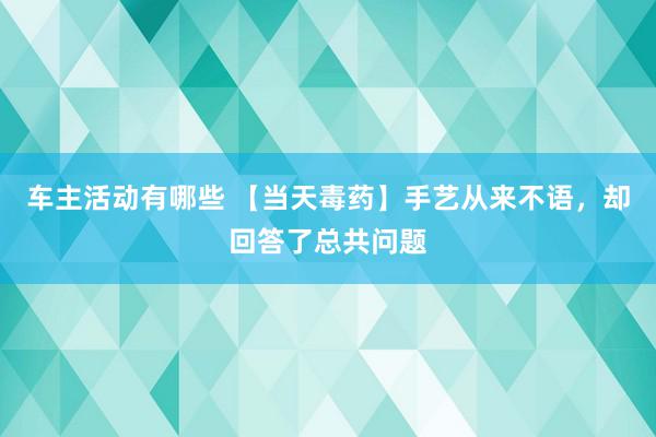 车主活动有哪些 【当天毒药】手艺从来不语，却回答了总共问题