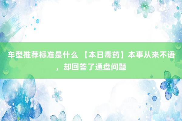 车型推荐标准是什么 【本日毒药】本事从来不语，却回答了通盘问题