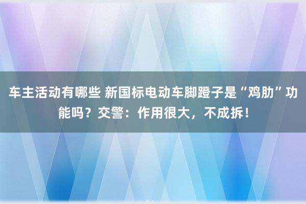 车主活动有哪些 新国标电动车脚蹬子是“鸡肋”功能吗？交警：作用很大，不成拆！