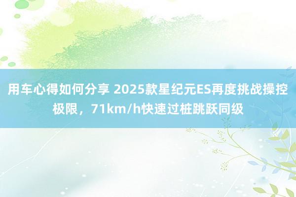 用车心得如何分享 2025款星纪元ES再度挑战操控极限，71km/h快速过桩跳跃同级