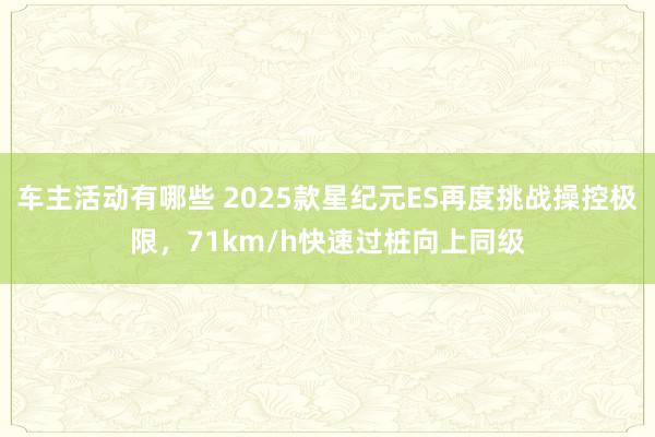 车主活动有哪些 2025款星纪元ES再度挑战操控极限，71km/h快速过桩向上同级