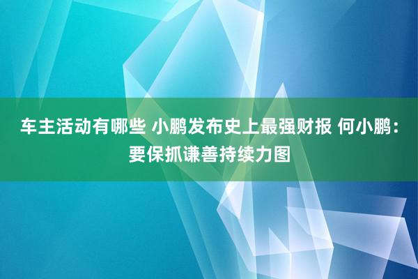 车主活动有哪些 小鹏发布史上最强财报 何小鹏：要保抓谦善持续力图