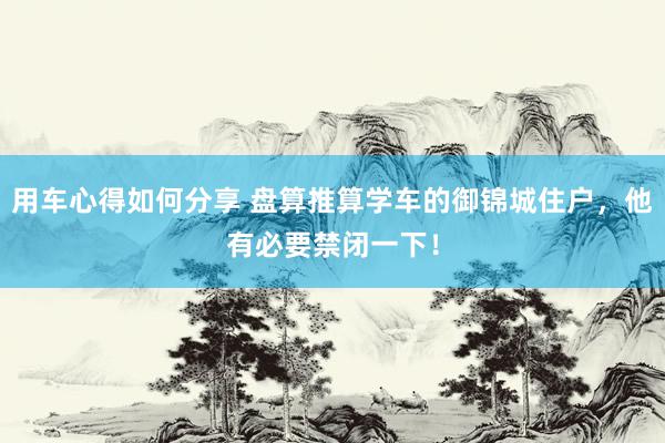 用车心得如何分享 盘算推算学车的御锦城住户，他有必要禁闭一下！