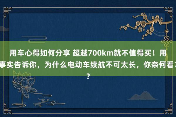 用车心得如何分享 超越700km就不值得买！用事实告诉你，为什么电动车续航不可太长，你奈何看？