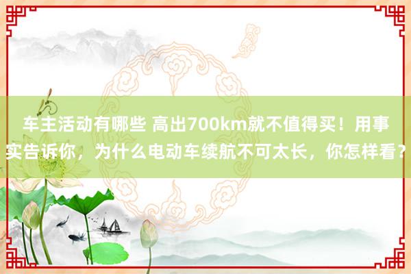 车主活动有哪些 高出700km就不值得买！用事实告诉你，为什么电动车续航不可太长，你怎样看？