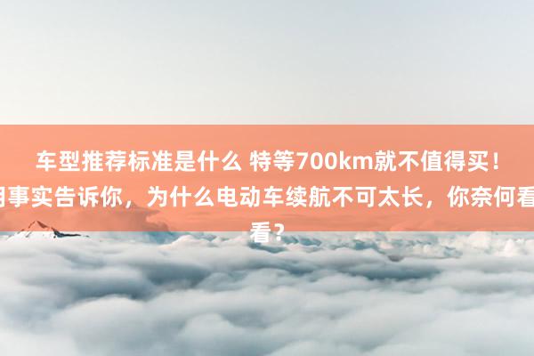 车型推荐标准是什么 特等700km就不值得买！用事实告诉你，为什么电动车续航不可太长，你奈何看？