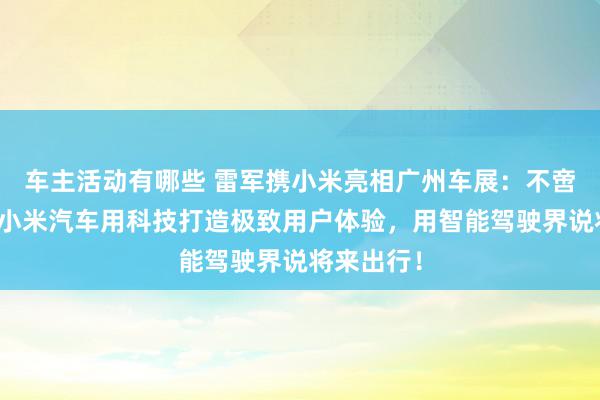 车主活动有哪些 雷军携小米亮相广州车展：不啻于速率！小米汽车用科技打造极致用户体验，用智能驾驶界说将来出行！