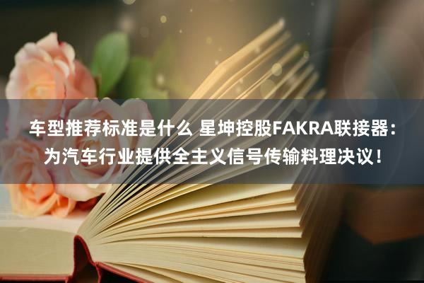 车型推荐标准是什么 星坤控股FAKRA联接器：为汽车行业提供全主义信号传输料理决议！