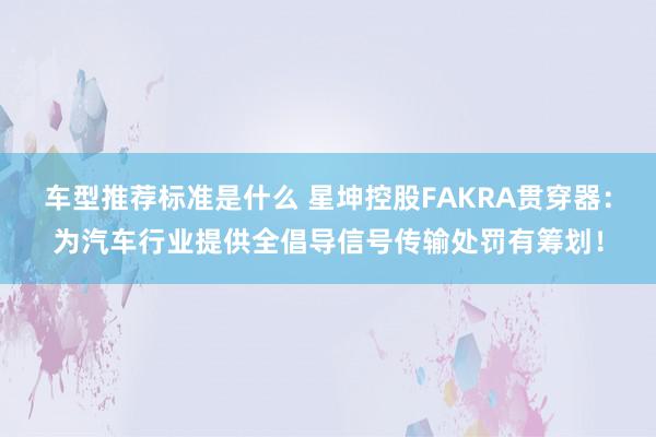 车型推荐标准是什么 星坤控股FAKRA贯穿器：为汽车行业提供全倡导信号传输处罚有筹划！