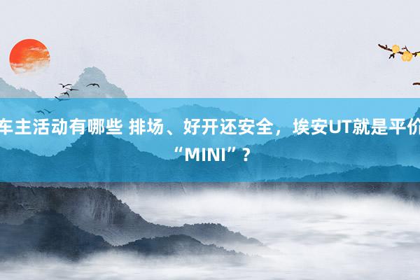 车主活动有哪些 排场、好开还安全，埃安UT就是平价“MINI”？