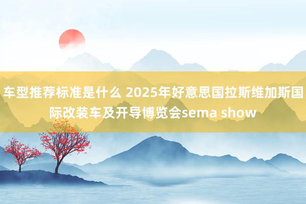 车型推荐标准是什么 2025年好意思国拉斯维加斯国际改装车及开导博览会sema show