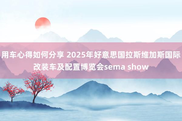 用车心得如何分享 2025年好意思国拉斯维加斯国际改装车及配置博览会sema show