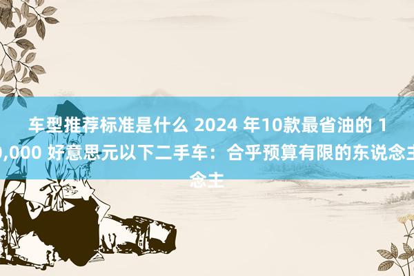 车型推荐标准是什么 2024 年10款最省油的 10,000 好意思元以下二手车：合乎预算有限的东说念主