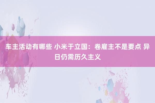 车主活动有哪些 小米于立国：卷雇主不是要点 异日仍需历久主义