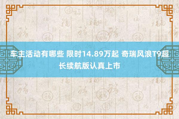 车主活动有哪些 限时14.89万起 奇瑞风浪T9超长续航版认真上市