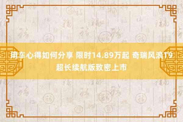 用车心得如何分享 限时14.89万起 奇瑞风浪T9超长续航版致密上市