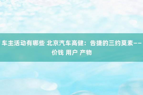 车主活动有哪些 北京汽车高健：告捷的三约莫素——价钱 用户 产物