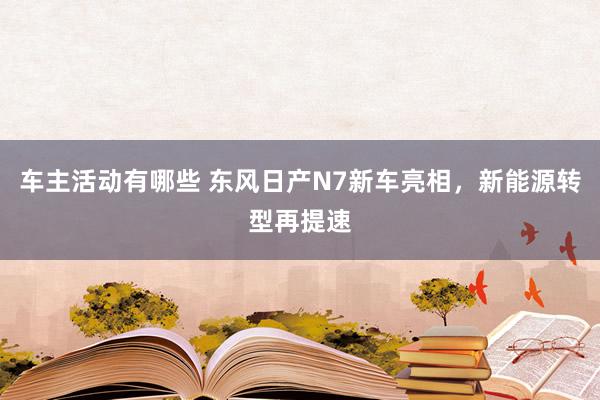 车主活动有哪些 东风日产N7新车亮相，新能源转型再提速