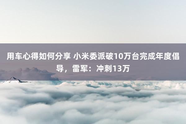 用车心得如何分享 小米委派破10万台完成年度倡导，雷军：冲刺13万