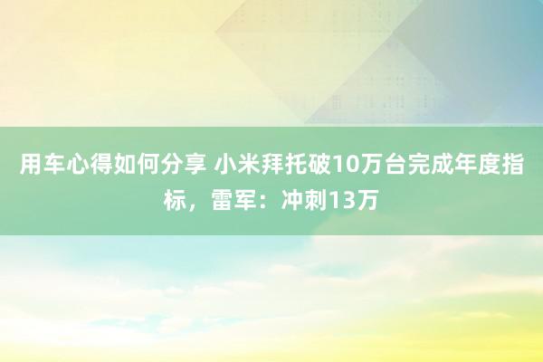 用车心得如何分享 小米拜托破10万台完成年度指标，雷军：冲刺13万