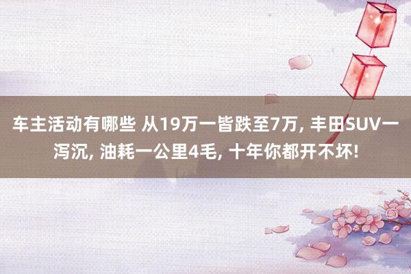 车主活动有哪些 从19万一皆跌至7万, 丰田SUV一泻沉, 油耗一公里4毛, 十年你都开不坏!