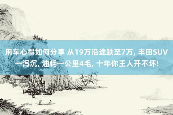 用车心得如何分享 从19万沿途跌至7万, 丰田SUV一泻沉, 油耗一公里4毛, 十年你王人开不坏!