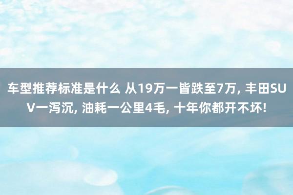 车型推荐标准是什么 从19万一皆跌至7万, 丰田SUV一泻沉, 油耗一公里4毛, 十年你都开不坏!