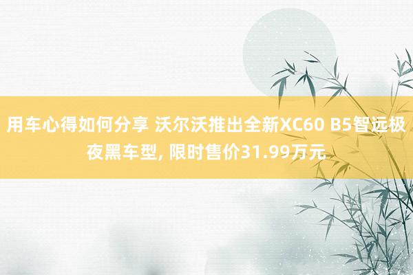 用车心得如何分享 沃尔沃推出全新XC60 B5智远极夜黑车型, 限时售价31.99万元