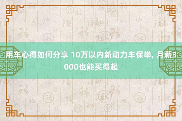 用车心得如何分享 10万以内新动力车保举, 月薪3000也能买得起