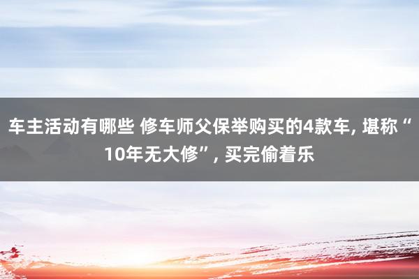 车主活动有哪些 修车师父保举购买的4款车, 堪称“10年无大修”, 买完偷着乐