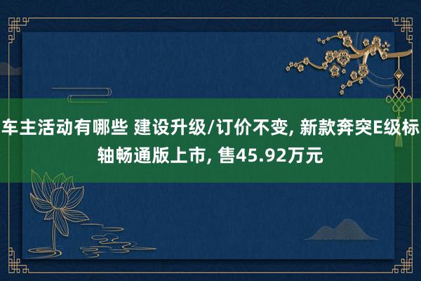 车主活动有哪些 建设升级/订价不变, 新款奔突E级标轴畅通版上市, 售45.92万元