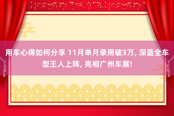 用车心得如何分享 11月单月录用破3万, 深蓝全车型王人上阵, 亮相广州车展!