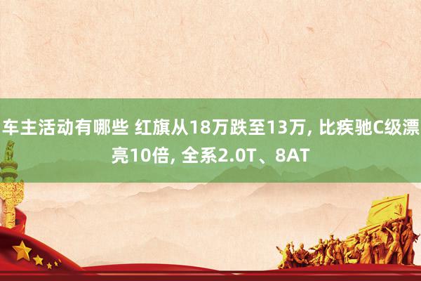 车主活动有哪些 红旗从18万跌至13万, 比疾驰C级漂亮10倍, 全系2.0T、8AT