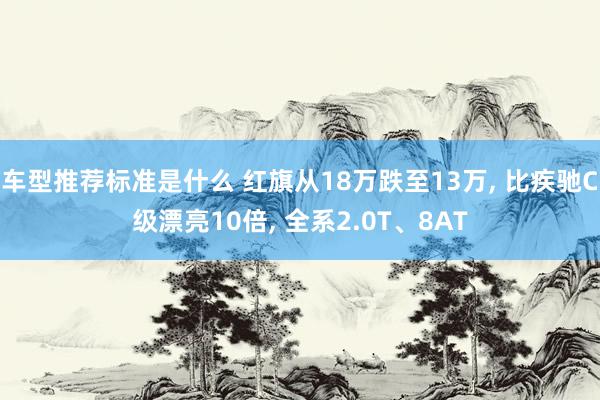 车型推荐标准是什么 红旗从18万跌至13万, 比疾驰C级漂亮10倍, 全系2.0T、8AT