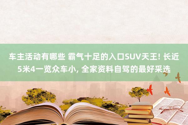 车主活动有哪些 霸气十足的入口SUV天王! 长近5米4一览众车小, 全家资料自驾的最好采选