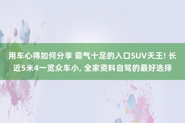 用车心得如何分享 霸气十足的入口SUV天王! 长近5米4一览众车小, 全家资料自驾的最好选择