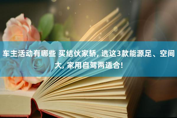 车主活动有哪些 买结伙家轿, 选这3款能源足、空间大, 家用自驾两适合!