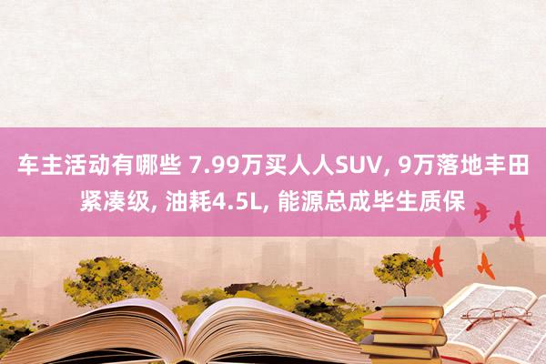 车主活动有哪些 7.99万买人人SUV, 9万落地丰田紧凑级, 油耗4.5L, 能源总成毕生质保