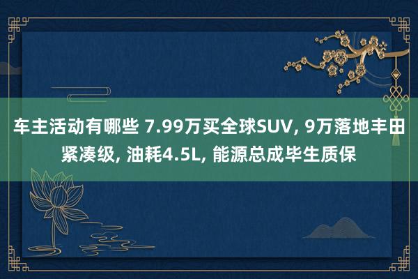 车主活动有哪些 7.99万买全球SUV, 9万落地丰田紧凑级, 油耗4.5L, 能源总成毕生质保