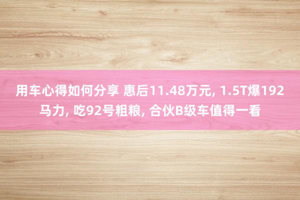 用车心得如何分享 惠后11.48万元, 1.5T爆192马力, 吃92号粗粮, 合伙B级车值得一看